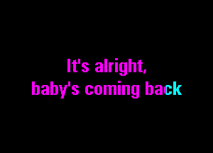 It's alright.

baby's coming back