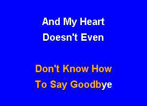 And My Heart
Doesn't Even

Don't Know How
To Say Goodbye