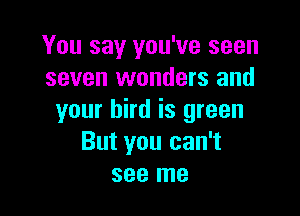 You say you've seen
seven wonders and

your bird is green
But you can't
see me