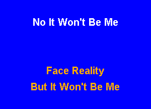 No It Won't Be Me

Face Reality
But It Won't Be Me