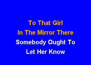 To That Girl
In The Mirror There

Somebody Ought To
Let Her Know