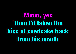 Mmm, yes
Then I'd taken the

kiss of seedcake back
from his mouth