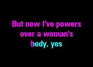 But now I've powers

over a woman's
body.yes