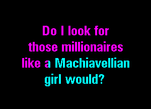 Do I look for
those millionaires

like a Machiavellian
girl would?