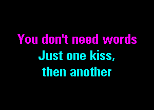You don't need words

Just one kiss,
then another