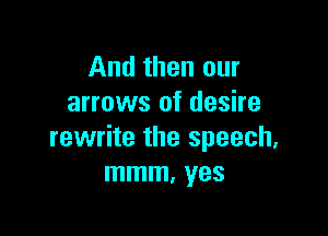 And then our
arrows of desire

rewrite the speech.
mmm, yes