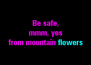 Be safe.

mmm, yes
from mountain flowers