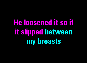 He loosened it so if

it slipped between
my breasts