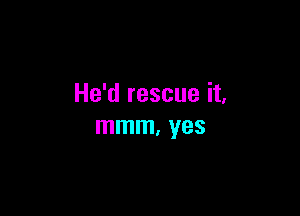 He'd rescue it,

mmm, yes