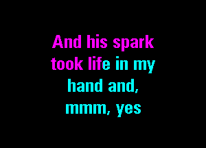 And his spark
took life in my

hand and,
mmm, yes