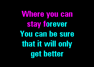 Where you can
stay forever

You can he sure
that it will only
get better