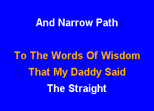 And Narrow Path

To The Words Of Wisdom

That My Daddy Said
The Straight