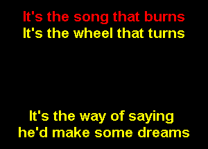 It's the song that burns
It's the wheel that turns

It's the way of saying

he'd make some dreams