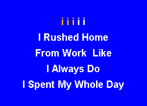 I Rushed Home
From Work Like

I Always Do
I Spent My Whole Day