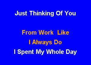 Just Thinking Of You

From Work Like
I Always Do
I Spent My Whole Day