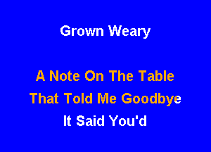 Grown Weary

A Note On The Table

That Told Me Goodbye
It Said You'd