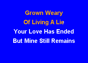 Grown Weary
Of Living A Lie

Your Love Has Ended
But Mine Still Remains