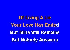 Of Living A Lie

Your Love Has Ended
But Mine Still Remains
But Nobody Answers