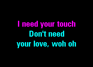 I need your touch

Don't need
your love. woh oh