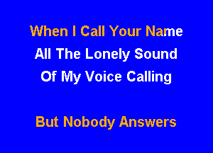 When I Call Your Name
All The Lonely Sound
Of My Voice Calling

But Nobody Answers