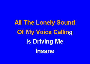 All The Lonely Sound
Of My Voice Calling

ls Driving Me

Insane
