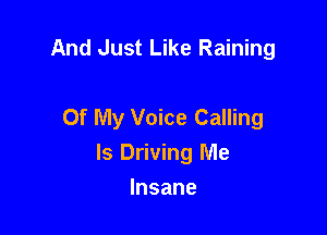 And Just Like Raining

Of My Voice Calling
ls Driving Me
Insane
