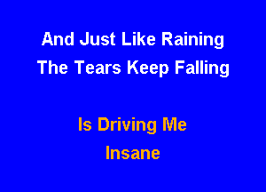 And Just Like Raining
The Tears Keep Falling

ls Driving Me

Insane