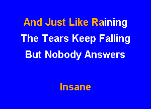 And Just Like Raining
The Tears Keep Falling

But Nobody Answers

Insane