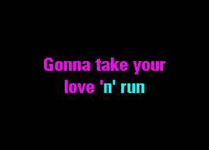 Gonna take your

love 'n' run