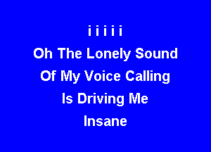 Oh The Lonely Sound
Of My Voice Calling

ls Driving Me

Insane