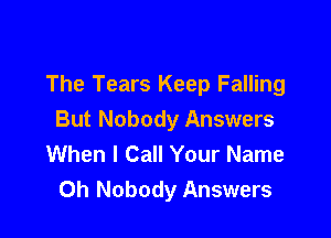 The Tears Keep Falling

But Nobody Answers
When I Call Your Name
0h Nobody Answers