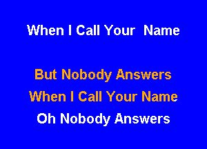 When I Call Your Name

But Nobody Answers
When I Call Your Name
0h Nobody Answers