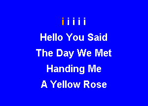 Hello You Said
The Day We Met

Handing Me

A Yellow Rose