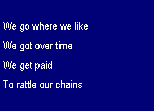 We go where we like

We got over time

We get paid

To rattle our chains