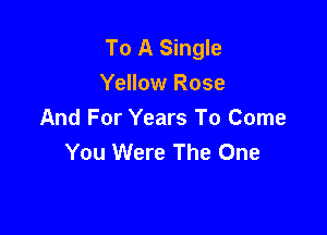 To A Single
Yellow Rose

And For Years To Come
You Were The One