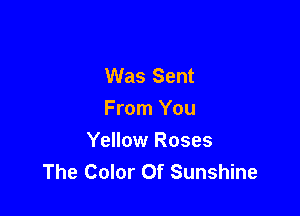 Was Sent

From You
Yellow Roses
The Color Of Sunshine