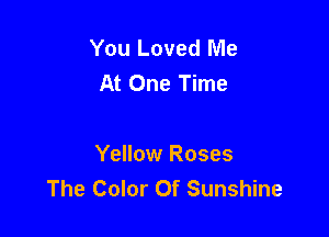 You Loved Me
At One Time

Yellow Roses
The Color Of Sunshine