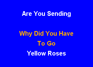 Are You Sending

Why Did You Have
To Go
Yellow Roses