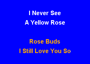 I Never See

A Yellow Rose

Rose Buds
I Still Love You So