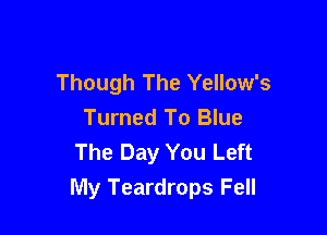 Though The Yellow's

Turned To Blue
The Day You Left
My Teardrops Fell