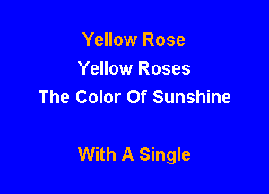 Yellow Rose
Yellow Roses
The Color Of Sunshine

With A Single