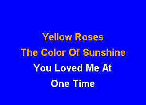 Yellow Roses
The Color Of Sunshine

You Loved Me At
One Time