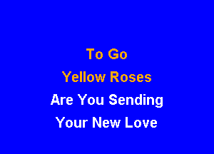 To Go
Yellow Roses

Are You Sending

Your New Love
