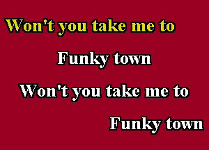 Won't you take me to

Funky town

Won't you take me to

Funky town