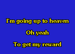 I'm going up to heaven

Oh yeah

To get my reward