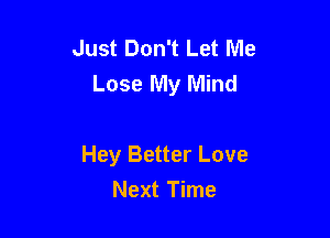 Just Don't Let Me
Lose My Mind

Hey Better Love
Next Time