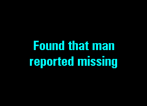 Found that man

reported missing