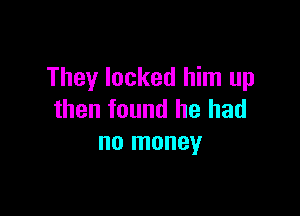 They locked him up

then found he had
no money