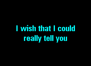 I wish that I could

really tell you