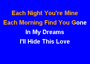 Each Night You're Mine
Each Morning Find You Gone

In My Dreams
I'll Hide This Love